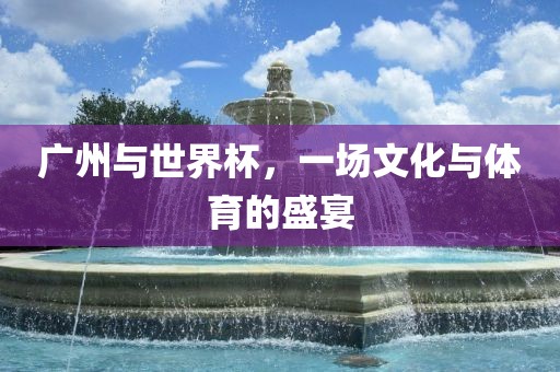 广州与世界杯，一场文化与体育的盛宴