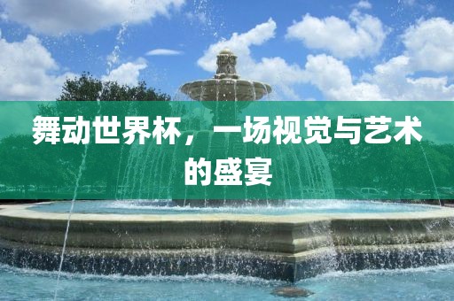 舞动世界杯，一场视觉与艺术的盛宴