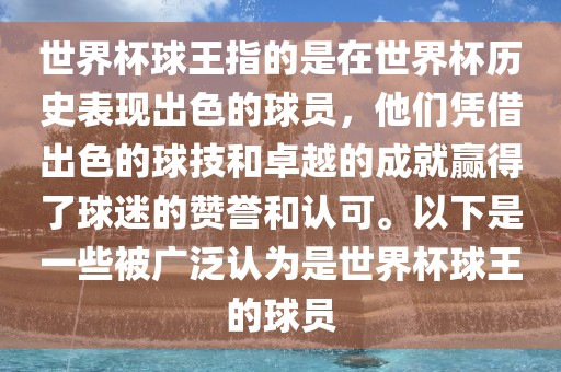 世界杯球王指的是在世界杯历史表现出色的球员，他们凭借出色的球技和卓越的成就赢得了球迷的赞誉和认可。以下是一些被广泛认为是世界杯球王的球员