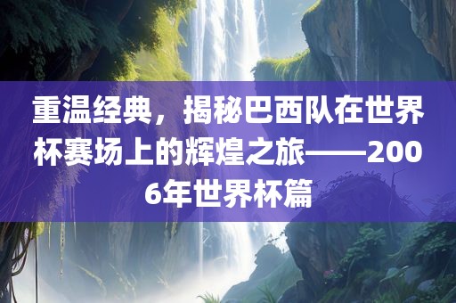 重温经典，揭秘巴西队在世界杯赛场上的辉煌之旅——2006年世界杯篇