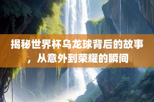 揭秘世界杯乌龙球背后的故事，从意外到荣耀的瞬间