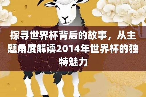 探寻世界杯背后的故事，从主题角度解读2014年世界杯的独特魅力