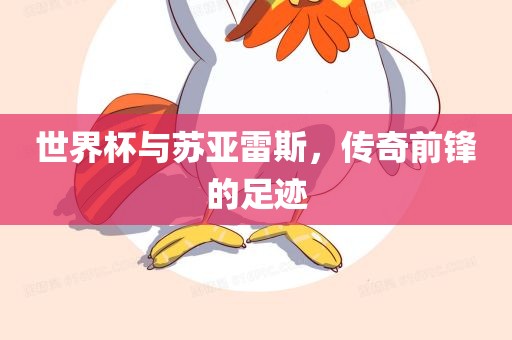 世界杯与苏亚雷斯，传奇前锋的足迹