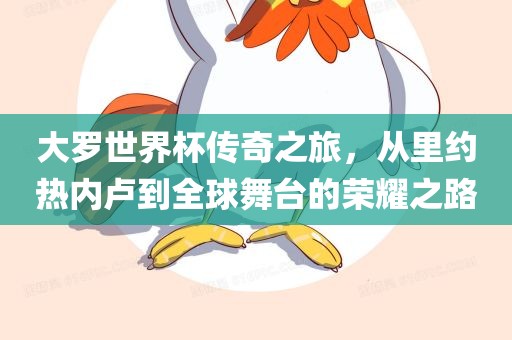 大罗世界杯传奇之旅，从里约热内卢到全球舞台的荣耀之路
