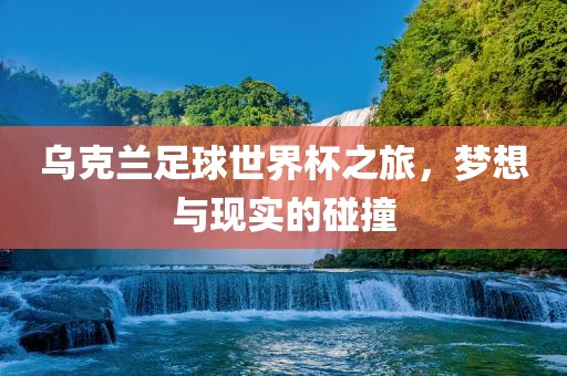 乌克兰足球世界杯之旅，梦想与现实的碰撞