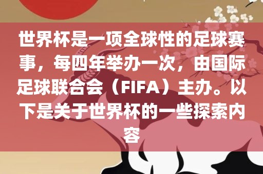 世界杯是一项全球性的足球赛事，每四年举办一次，由国际足球联合会（FIFA）主办。以下是关于世界杯的一些探索内容
