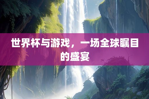 世界杯与游戏，一场全球瞩目的盛宴