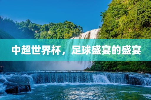 中超世界杯，足球盛宴的盛宴