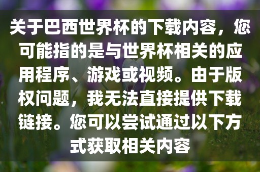 关于巴西世界杯的下载内容，您可能指的是与世界杯相关的应用程序、游戏或视频。由于版权问题，我无法直接提供下载链接。您可以尝试通过以下方式获取相关内容