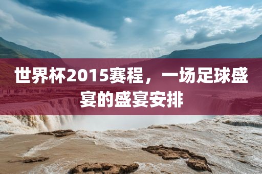 世界杯2015赛程，一场足球盛宴的盛宴安排