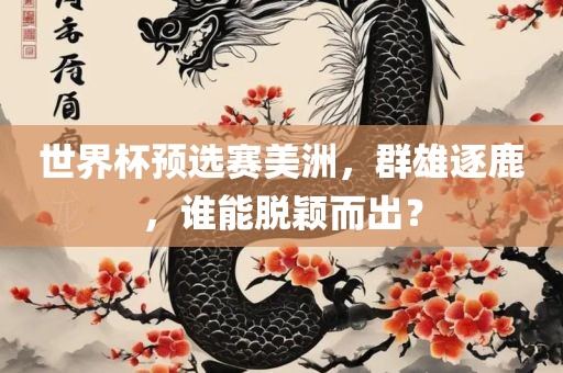 世界杯预选赛美洲，群雄逐鹿，谁能脱颖而出？