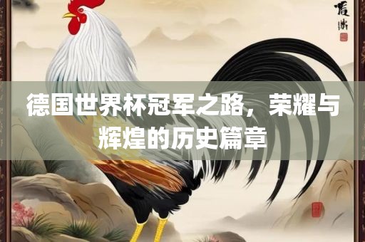 德国世界杯冠军之路，荣耀与辉煌的历史篇章