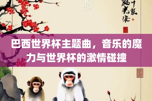 巴西世界杯主题曲，音乐的魔力与世界杯的激情碰撞