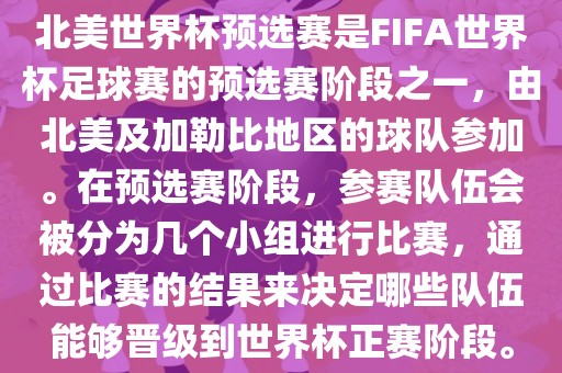 北美世界杯预选赛是FIFA世界杯足球赛的预选赛阶段之一，由北美及加勒比地区的球队参加。在预选赛阶段，参赛队伍会被分为几个小组进行比赛，通过比赛的结果来决定哪些队伍能够晋级到世界杯正赛阶段。