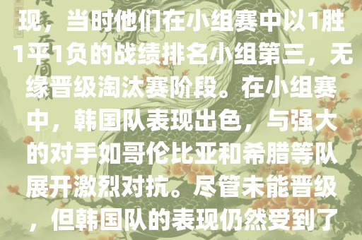 关于韩国在2014年世界杯的表现，当时他们在小组赛中以1胜1平1负的战绩排名小组第三，无缘晋级淘汰赛阶段。在小组赛中，韩国队表现出色，与强大的对手如哥伦比亚和希腊等队展开激烈对抗。尽管未能晋级，但韩国队的表现仍然受到了球迷和媒体的关注。