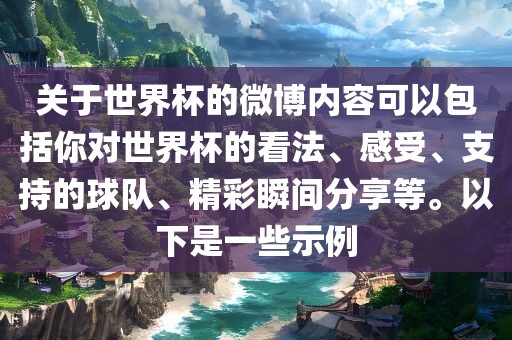 关于世界杯的微博内容可以包括你对世界杯的看法、感受、支持的球队、精彩瞬间分享等。以下是一些示例
