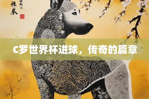 C罗世界杯进球，传奇的篇章