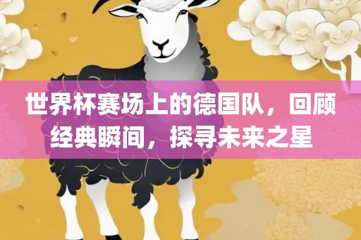 世界杯赛场上的德国队，回顾经典瞬间，探寻未来之星
