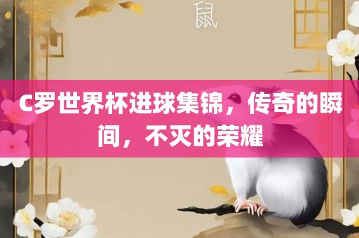 C罗世界杯进球集锦，传奇的瞬间，不灭的荣耀