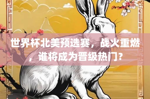 世界杯北美预选赛，战火重燃，谁将成为晋级热门？