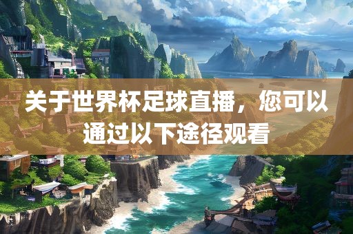 关于世界杯足球直播，您可以通过以下途径观看