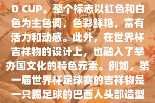世界杯标志主要由三个部分组成，上方的圆形图案代表了足球运动的主要元素，即足球；中间的图案代表了国际足联的英文缩写FIFA；下方的图案则代表了世界杯的英文名称WORLD CUP。整个标志以红色和白色为主色调，色彩鲜艳，富有活力和动感。此外，在世界杯吉祥物的设计上，也融入了举办国文化的特色元素。例如，第一届世界杯足球赛的吉祥物是一只踢足球的巴西人头部造型的吉祥物，而后续世界杯的吉祥物也各具特色，融入了举办国的文化元素和特色。总之，世界杯标志的设计旨在展示足球运动的精神和举办国的文化特色。
