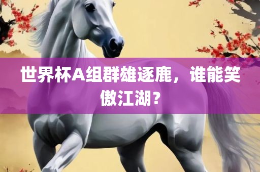 世界杯A组群雄逐鹿，谁能笑傲江湖？