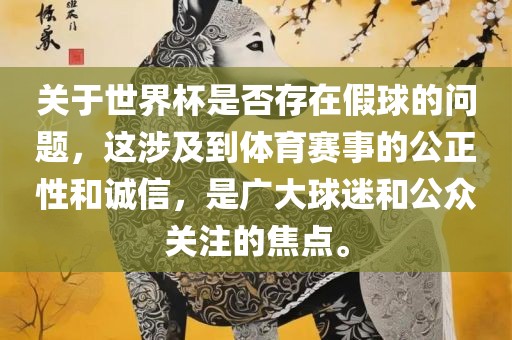 关于世界杯是否存在假球的问题，这涉及到体育赛事的公正性和诚信，是广大球迷和公众关注的焦点。