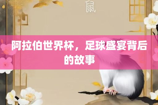 阿拉伯世界杯，足球盛宴背后的故事