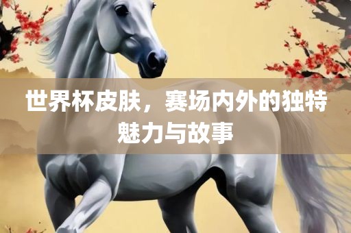 世界杯皮肤，赛场内外的独特魅力与故事