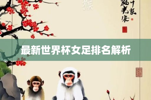最新世界杯女足排名解析