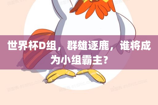 世界杯D组，群雄逐鹿，谁将成为小组霸主？