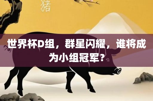世界杯D组，群星闪耀，谁将成为小组冠军？