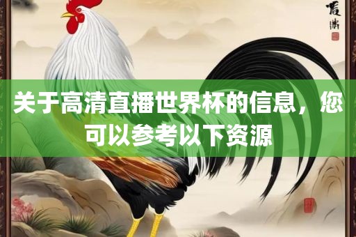 关于高清直播世界杯的信息，您可以参考以下资源