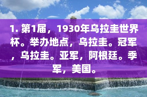 1. 第1届，1930年乌拉圭世界杯。举办地点，乌拉圭。冠军，乌拉圭。亚军，阿根廷。季军，美国。
