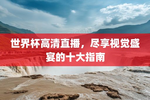 世界杯高清直播，尽享视觉盛宴的十大指南