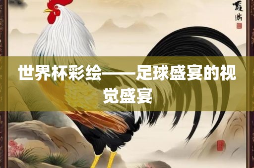 世界杯彩绘——足球盛宴的视觉盛宴