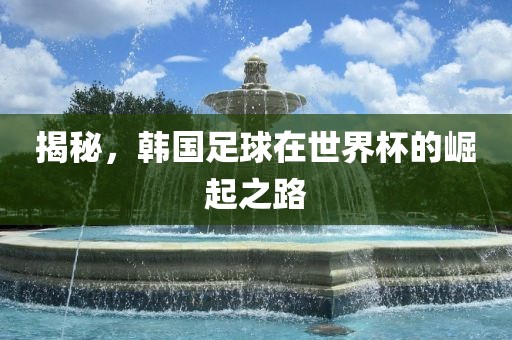 揭秘，韩国足球在世界杯的崛起之路