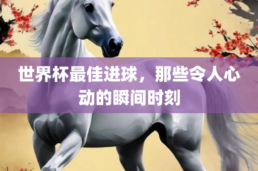 世界杯最佳进球，那些令人心动的瞬间时刻