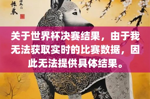 关于世界杯决赛结果，由于我无法获取实时的比赛数据，因此无法提供具体结果。