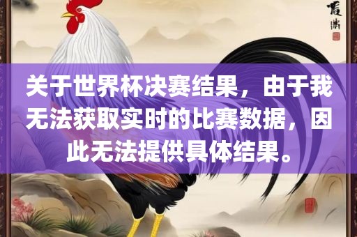 关于世界杯决赛结果，由于我无法获取实时的比赛数据，因此无法提供具体结果。