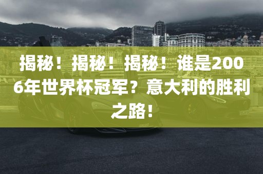 揭秘！揭秘！揭秘！谁是2006年世界杯冠军？意大利的胜利之路！