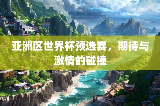 亚洲区世界杯预选赛，期待与激情的碰撞
