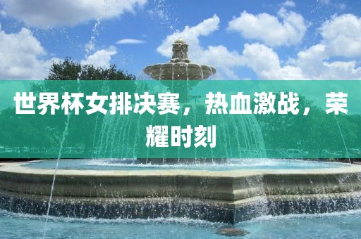 世界杯女排决赛，热血激战，荣耀时刻