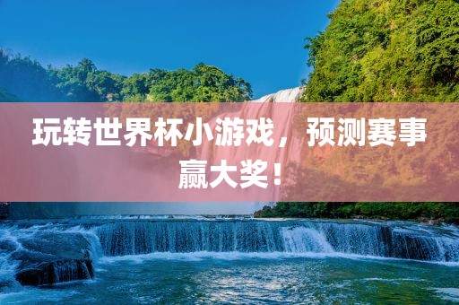 玩转世界杯小游戏，预测赛事赢大奖！