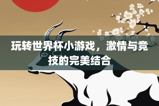玩转世界杯小游戏，激情与竞技的完美结合