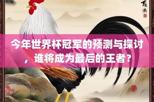 今年世界杯冠军的预测与探讨，谁将成为最后的王者？