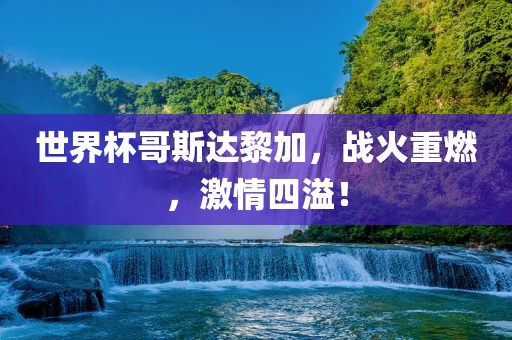世界杯哥斯达黎加，战火重燃，激情四溢！