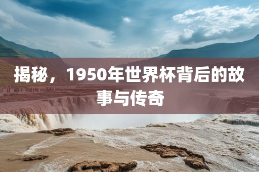 揭秘，1950年世界杯背后的故事与传奇