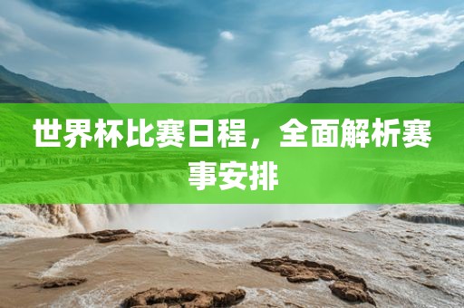 世界杯比赛日程，全面解析赛事安排